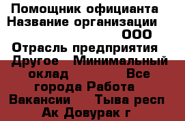 Помощник официанта › Название организации ­ Maximilian'S Brauerei, ООО › Отрасль предприятия ­ Другое › Минимальный оклад ­ 15 000 - Все города Работа » Вакансии   . Тыва респ.,Ак-Довурак г.